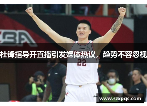 杜锋指导开直播引发媒体热议，趋势不容忽视
