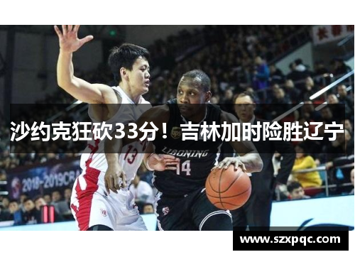 沙约克狂砍33分！吉林加时险胜辽宁